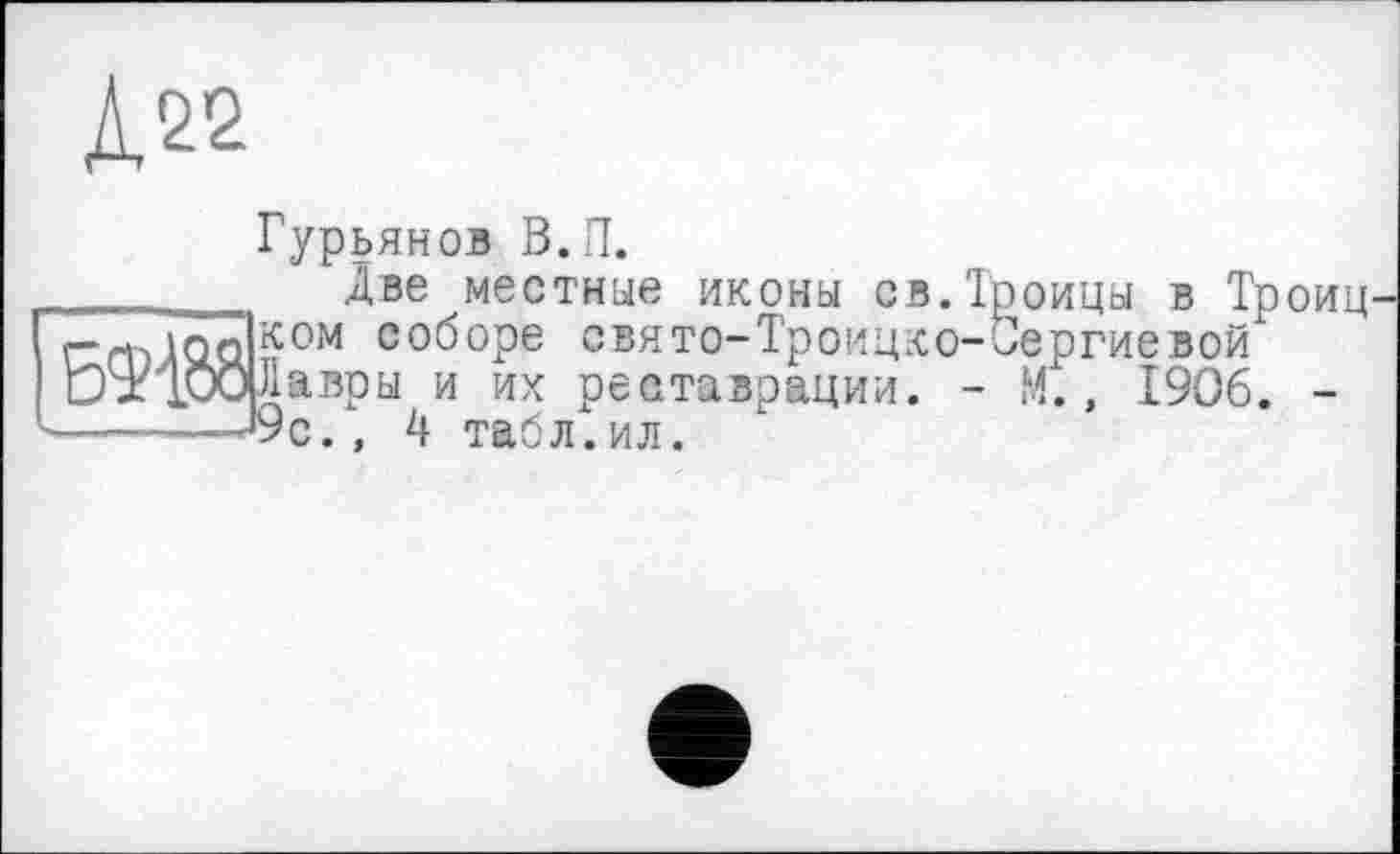 ﻿Гурьянов В. И.
Две местные иконы св.Троицы в Троиц ком соборе свято-Троицко-Вергиевой Лавры и их реставрации. - Mt, 1906. -9с., 4 табл.ил.